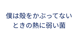 僕は殻をかぶっていないときの熱に弱い菌
