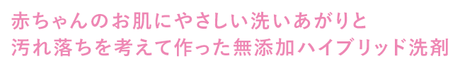 赤ちゃんのお肌にやさしい洗いあがりと汚れ落ちを考えて作った無添加ハイブリッド洗剤