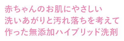赤ちゃんのお肌にやさしい洗いあがりと汚れ落ちを考えて作った無添加ハイブリッド洗剤