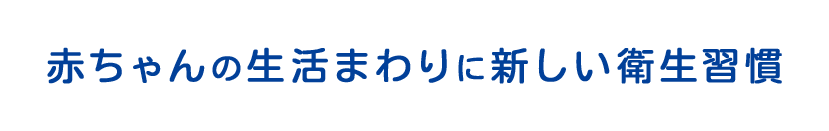 赤ちゃんの生活まわりに新しい衛生習慣