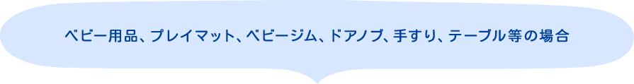 ベビー用品、プレイマット、ベビージム、ドアノブ、手すり、テーブル等の場合