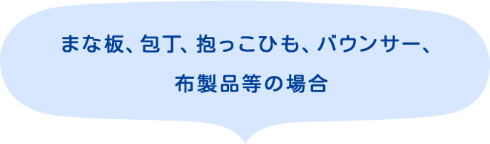 まな板、包丁、抱っこひも、バウンサー、布製品等の場合