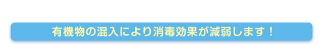有機物の混入により消毒効果が現弱します！